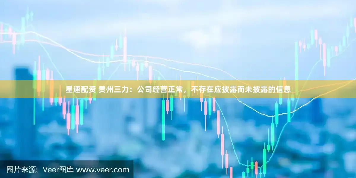 星速配资 贵州三力：公司经营正常，不存在应披露而未披露的信息