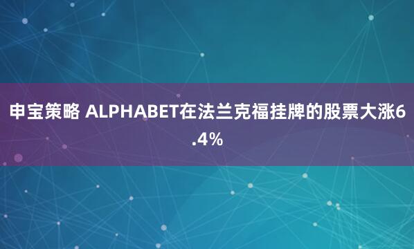 申宝策略 ALPHABET在法兰克福挂牌的股票大涨6.4%