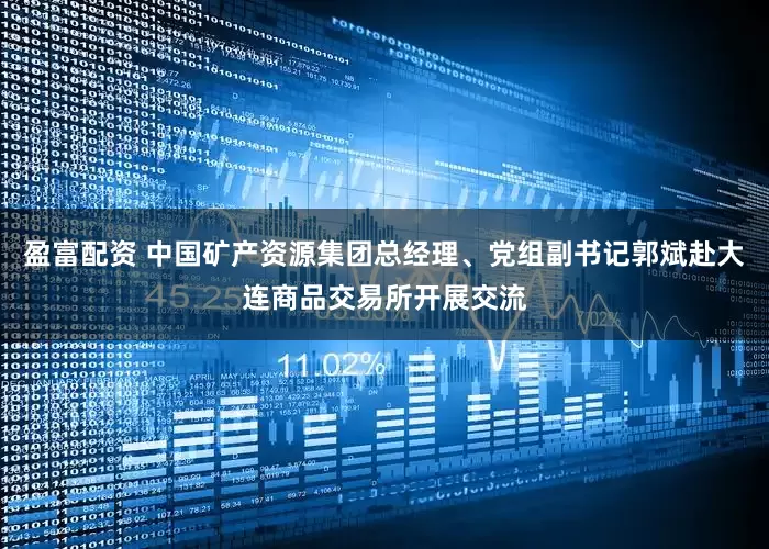 盈富配资 中国矿产资源集团总经理、党组副书记郭斌赴大连商品交易所开展交流