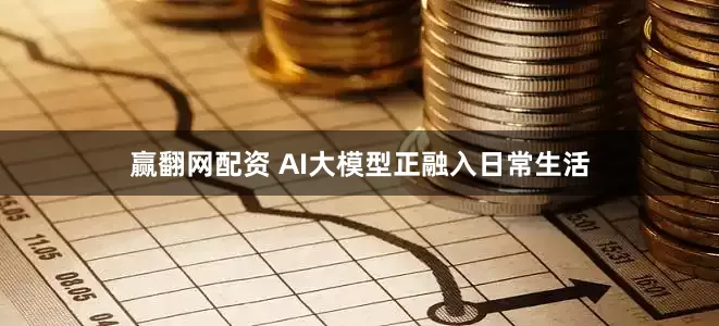 赢翻网配资 AI大模型正融入日常生活