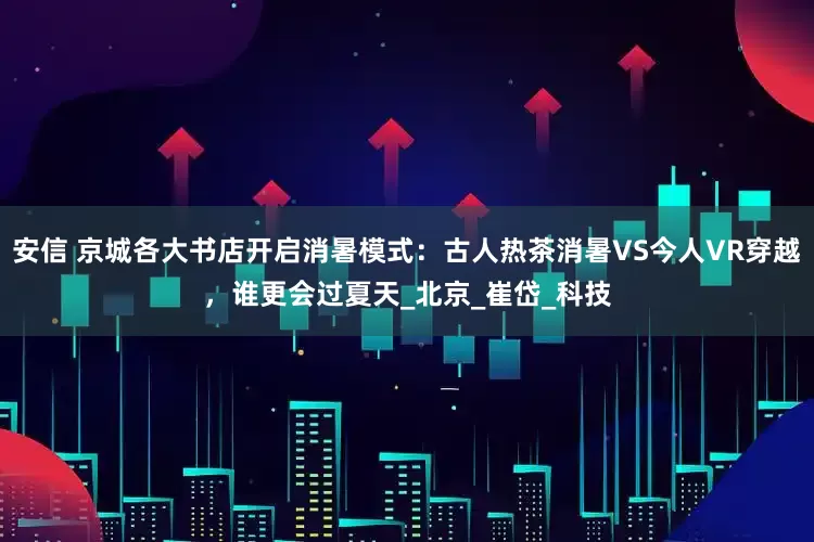 安信 京城各大书店开启消暑模式：古人热茶消暑VS今人VR穿越，谁更会过夏天_北京_崔岱_科技