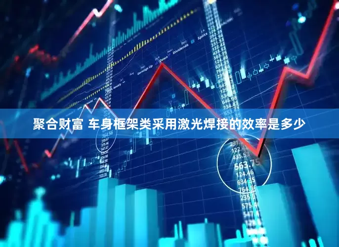 聚合财富 车身框架类采用激光焊接的效率是多少