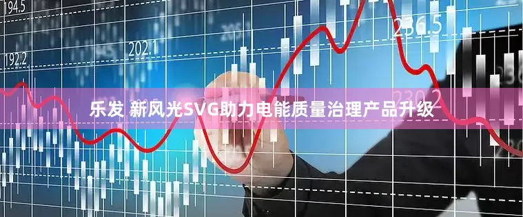 乐发 新风光SVG助力电能质量治理产品升级
