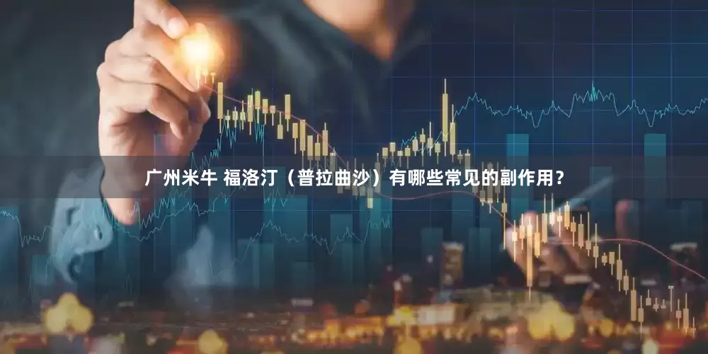 广州米牛 福洛汀（普拉曲沙）有哪些常见的副作用？