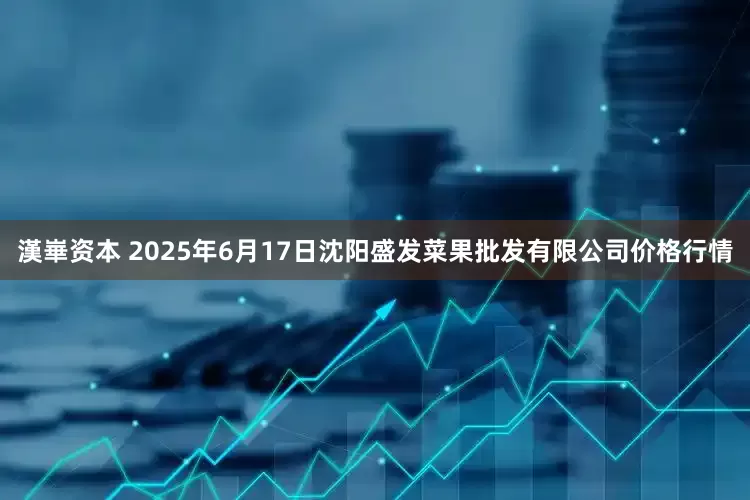 漢崋资本 2025年6月17日沈阳盛发菜果批发有限公司价格行情
