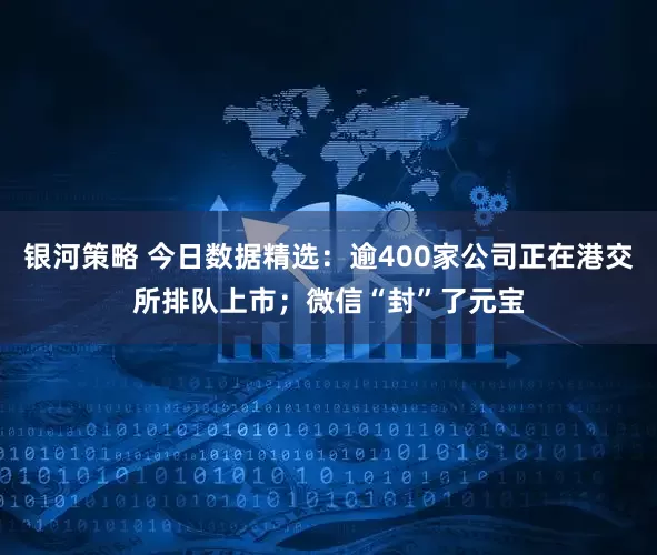 银河策略 今日数据精选：逾400家公司正在港交所排队上市；微信“封”了元宝
