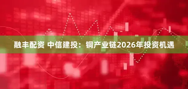 融丰配资 中信建投：铜产业链2026年投资机遇