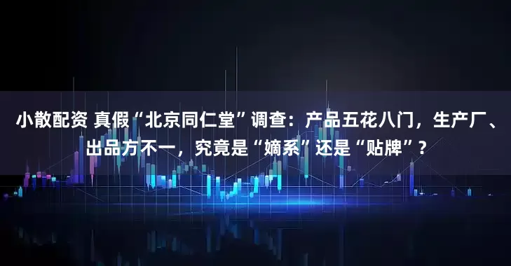 小散配资 真假“北京同仁堂”调查：产品五花八门，生产厂、出品方不一，究竟是“嫡系”还是“贴牌”？
