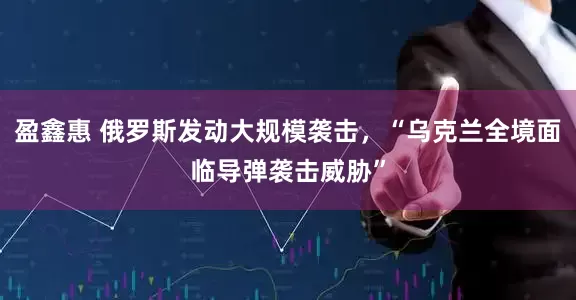 盈鑫惠 俄罗斯发动大规模袭击，“乌克兰全境面临导弹袭击威胁”