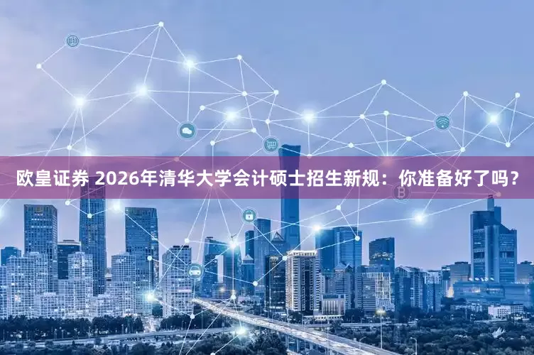 欧皇证券 2026年清华大学会计硕士招生新规：你准备好了吗？