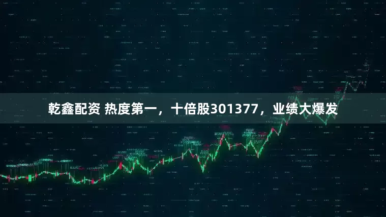 乾鑫配资 热度第一，十倍股301377，业绩大爆发